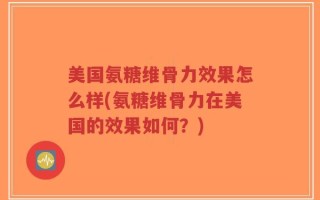 美国氨糖维骨力效果怎么样(氨糖维骨力在美国的效果如何？)
