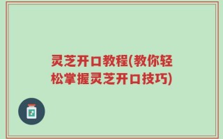 灵芝开口教程(教你轻松掌握灵芝开口技巧)