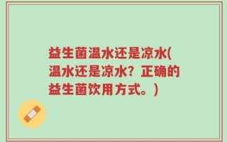 益生菌温水还是凉水(温水还是凉水？正确的益生菌饮用方式。)