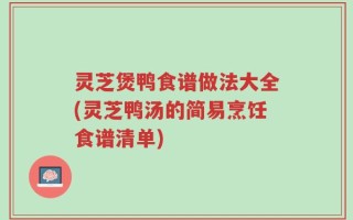 灵芝煲鸭食谱做法大全(灵芝鸭汤的简易烹饪食谱清单)