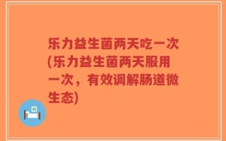 乐力益生菌两天吃一次(乐力益生菌两天服用一次，有效调解肠道微生态)