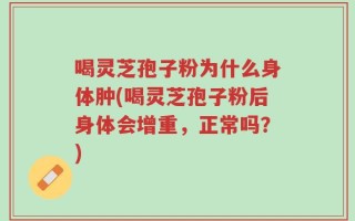 喝灵芝孢子粉为什么身体肿(喝灵芝孢子粉后身体会增重，正常吗？)