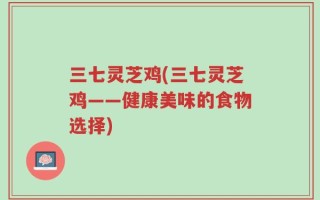 三七灵芝鸡(三七灵芝鸡——健康美味的食物选择)