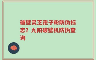 破壁灵芝孢子粉防伪标志？九阳破壁机防伪查询