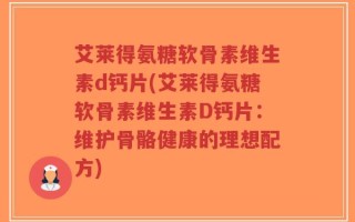 艾莱得氨糖软骨素维生素d钙片(艾莱得氨糖软骨素维生素D钙片：维护骨骼健康的理想配方)