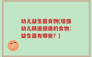 幼儿益生菌食物(增强幼儿肠道健康的食物：益生菌有哪些？)