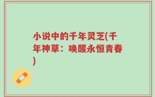 小说中的千年灵芝(千年神草：唤醒永恒青春)