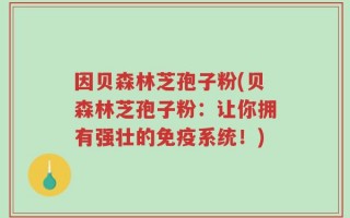 因贝森林芝孢子粉(贝森林芝孢子粉：让你拥有强壮的免疫系统！)