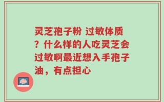 灵芝孢子粉 过敏体质？什么样的人吃灵芝会过敏啊最近想入手孢子油，有点担心