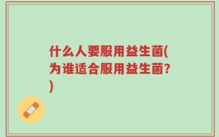 什么人要服用益生菌(为谁适合服用益生菌？)