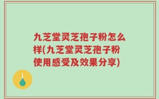 九芝堂灵芝孢子粉怎么样(九芝堂灵芝孢子粉使用感受及效果分享)