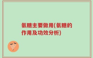 氨糖主要做用(氨糖的作用及功效分析)