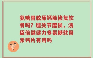 氨糖骨胶原钙能修复软骨吗？腿关节磨损，汤臣倍健健力多氨糖软骨素钙片有用吗