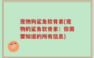 宠物狗鲨鱼软骨素(宠物的鲨鱼软骨素：你需要知道的所有信息)