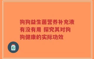 狗狗益生菌营养补充液有没有用 探究其对狗狗健康的实际功效