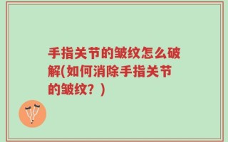 手指关节的皱纹怎么破解(如何消除手指关节的皱纹？)