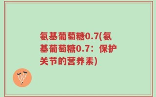氨基葡萄糖0.7(氨基葡萄糖0.7：保护关节的营养素)