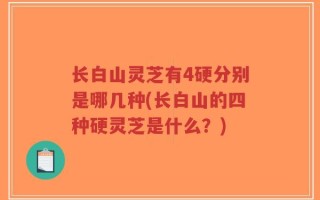 长白山灵芝有4硬分别是哪几种(长白山的四种硬灵芝是什么？)