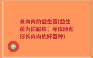 长肉肉的益生菌(益生菌为你解读：寻找能帮你长肉肉的好菌种)
