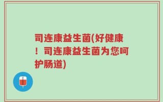 司连康益生菌(好健康！司连康益生菌为您呵护肠道)