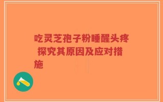 吃灵芝孢子粉睡醒头疼 探究其原因及应对措施