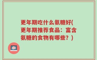 更年期吃什么氨糖好(更年期推荐食品：富含氨糖的食物有哪些？)