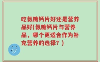 吃氨糖钙片好还是营养品好(氨糖钙片与营养品，哪个更适合作为补充营养的选择？)