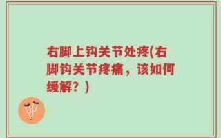 右脚上钩关节处疼(右脚钩关节疼痛，该如何缓解？)