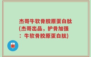 杰哥牛软骨胶原蛋白肽(杰哥出品，护骨加强：牛软骨胶原蛋白肽)
