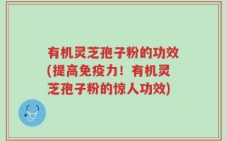 有机灵芝孢子粉的功效(提高免疫力！有机灵芝孢子粉的惊人功效)