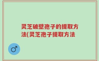 灵芝破壁孢子的提取方法(灵芝孢子提取方法