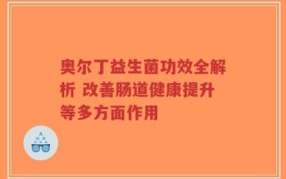 奥尔丁益生菌功效全解析 改善肠道健康提升等多方面作用