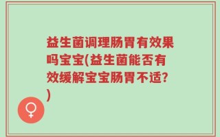 益生菌调理肠胃有效果吗宝宝(益生菌能否有效缓解宝宝肠胃不适？)