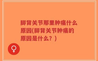 脚背关节那里肿痛什么原因(脚背关节肿痛的原因是什么？)