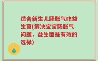 适合新生儿肠胀气吃益生菌(解决宝宝肠胀气问题，益生菌是有效的选择)