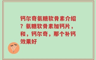 钙尔奇氨糖软骨素介绍？氨糖软骨素加钙片，和，钙尔奇，那个补钙效果好