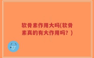 软骨素作用大吗(软骨素真的有大作用吗？)