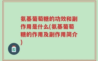 氨基葡萄糖的功效和副作用是什么(氨基葡萄糖的作用及副作用简介)
