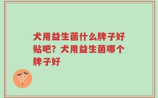 犬用益生菌什么牌子好贴吧？犬用益生菌哪个牌子好