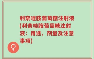 利奈唑胺葡萄糖注射液(利奈唑胺葡萄糖注射液：用途、剂量及注意事项)