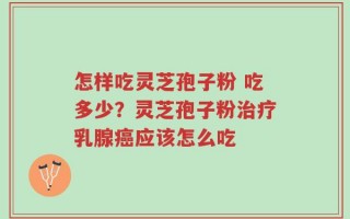 怎样吃灵芝孢子粉 吃多少？灵芝孢子粉治疗乳腺癌应该怎么吃