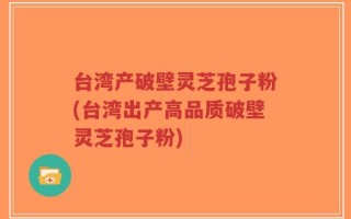 台湾产破壁灵芝孢子粉(台湾出产高品质破壁灵芝孢子粉)