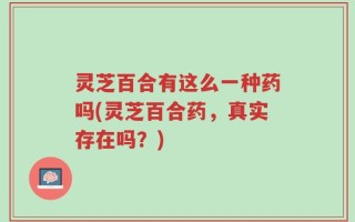 灵芝百合有这么一种药吗(灵芝百合药，真实存在吗？)