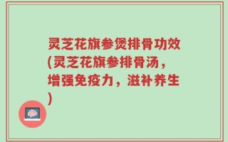 灵芝花旗参煲排骨功效(灵芝花旗参排骨汤，增强免疫力，滋补养生)