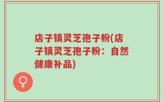 店子镇灵芝孢子粉(店子镇灵芝孢子粉：自然健康补品)