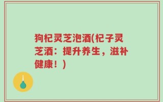 狗杞灵芝泡酒(杞子灵芝酒：提升养生，滋补健康！)