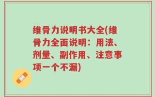 维骨力说明书大全(维骨力全面说明：用法、剂量、副作用、注意事项一个不漏)