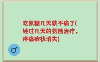 吃氨糖几天就不痛了(经过几天的氨糖治疗，疼痛症状消失)