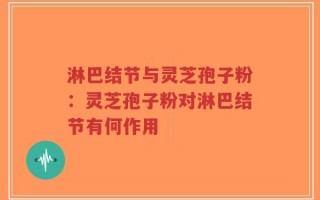 淋巴结节与灵芝孢子粉：灵芝孢子粉对淋巴结节有何作用