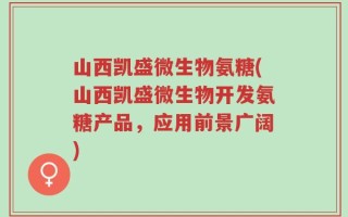 山西凯盛微生物氨糖(山西凯盛微生物开发氨糖产品，应用前景广阔)